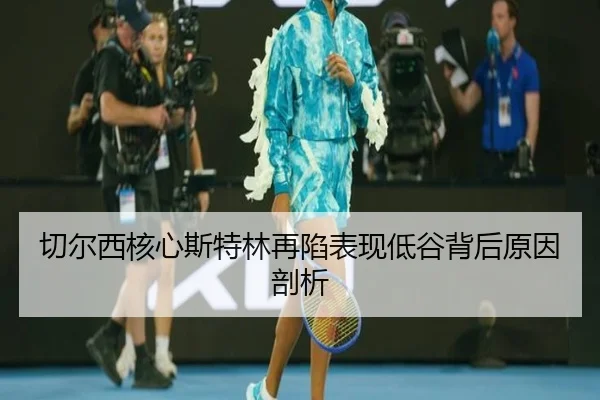 切尔西核心斯特林再陷表现低谷背后原因剖析